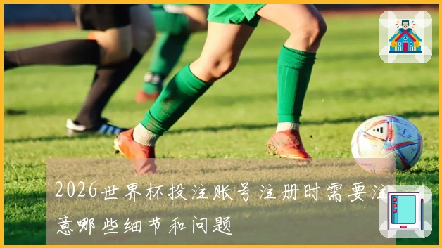2026世界杯投注账号注册时需要注意哪些细节和问题