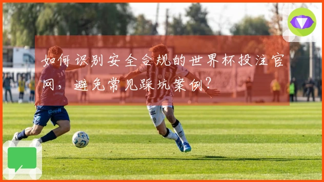 如何识别安全合规的世界杯投注官网，避免常见踩坑案例？