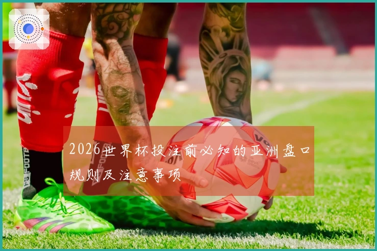 2026世界杯投注前必知的亚洲盘口规则及注意事项