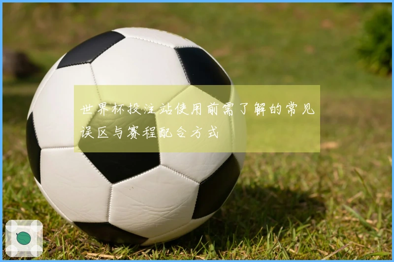 世界杯投注站使用前需了解的常见误区与赛程配合方式