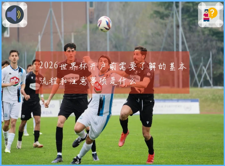 2026世界杯开户前需要了解的基本流程和注意事项是什么