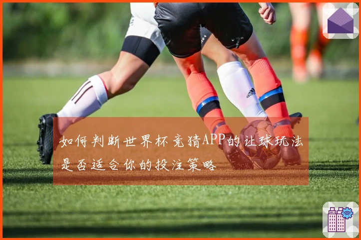如何判断世界杯竞猜APP的让球玩法是否适合你的投注策略