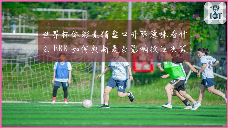 世界杯体彩竞猜盘口升降意味着什么 ERR 如何判断是否影响投注决策