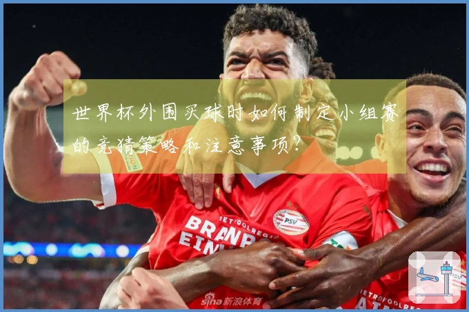 世界杯外围买球时如何制定小组赛的竞猜策略和注意事项？