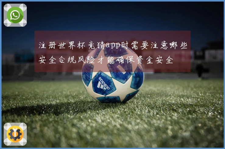 注册世界杯竞猜app时需要注意哪些安全合规风险才能确保资金安全
