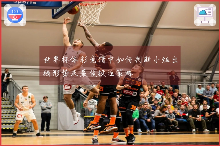 世界杯体彩竞猜中如何判断小组出线形势及最佳投注策略