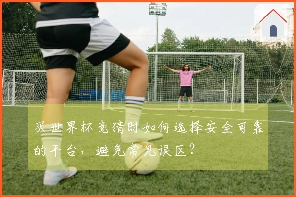 买世界杯竞猜时如何选择安全可靠的平台，避免常见误区？