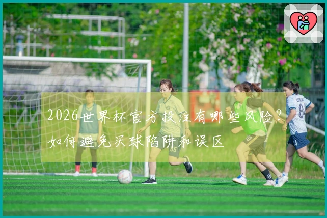 2026世界杯官方投注有哪些风险？如何避免买球陷阱和误区