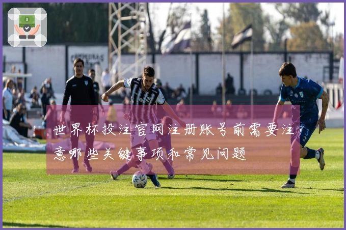 世界杯投注官网注册账号前需要注意哪些关键事项和常见问题