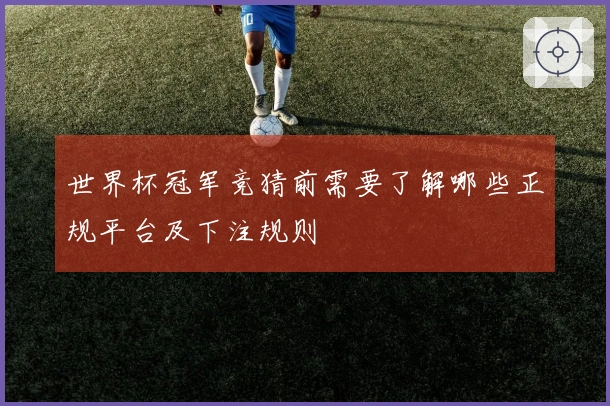 世界杯冠军竞猜前需要了解哪些正规平台及下注规则