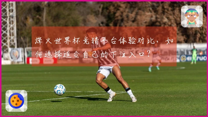 烽火世界杯竞猜平台体验对比，如何选择适合自己的下注入口？