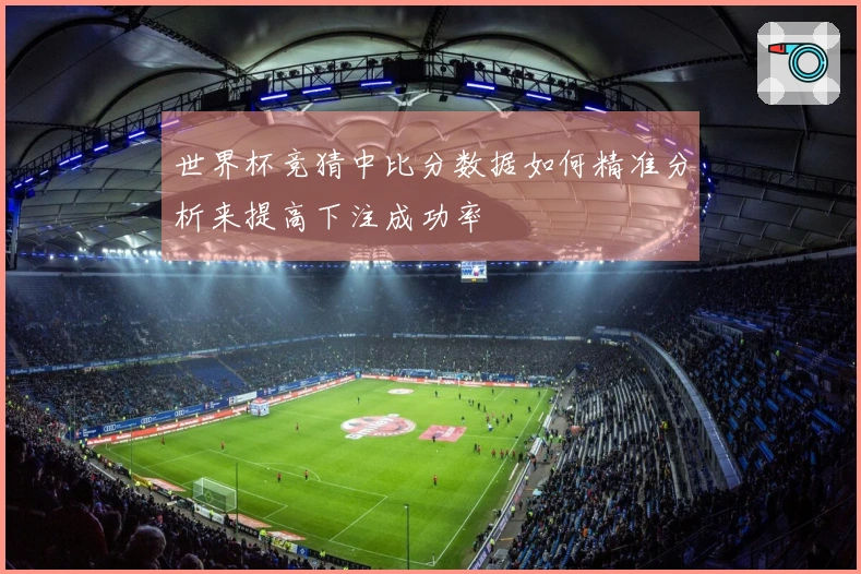 世界杯竞猜中比分数据如何精准分析来提高下注成功率