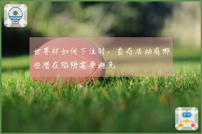 世界杯如何下注时,首存活动有哪些潜在陷阱需要避免