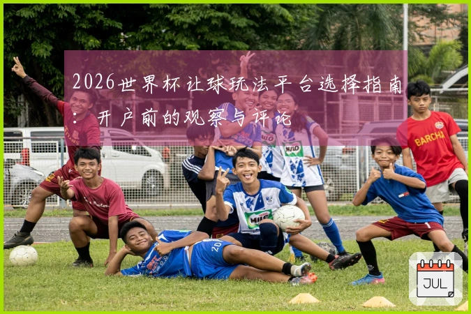 2026世界杯让球玩法平台选择指南：开户前的观察与评论