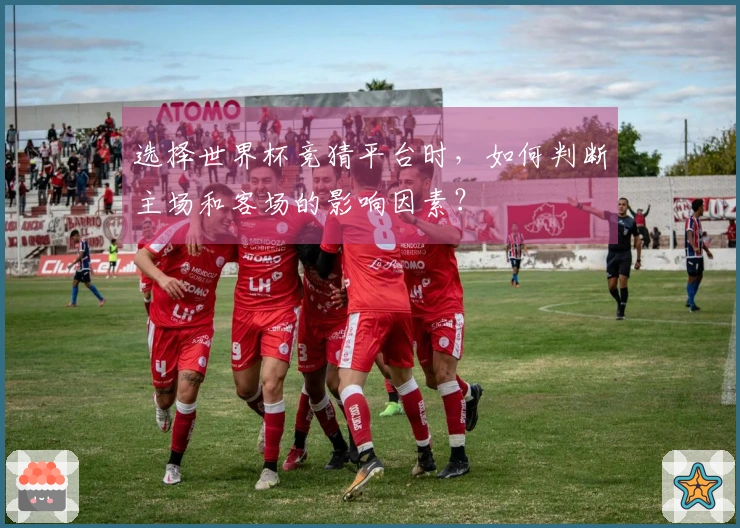 选择世界杯竞猜平台时，如何判断主场和客场的影响因素？
