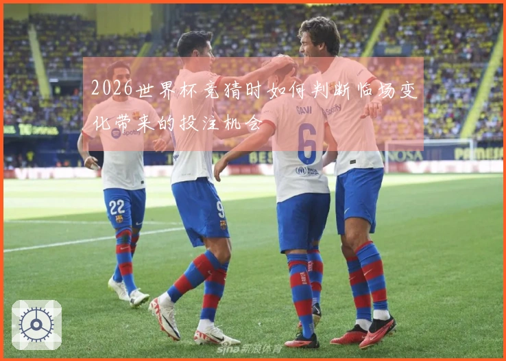2026世界杯竞猜时如何判断临场变化带来的投注机会