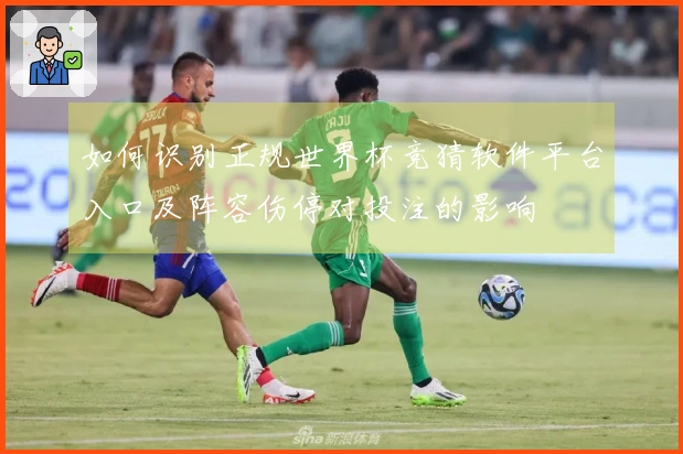 如何识别正规世界杯竞猜软件平台入口及阵容伤停对投注的影响