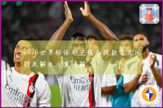 2026世界杯体彩充值和提款常见问题及解决方案详解