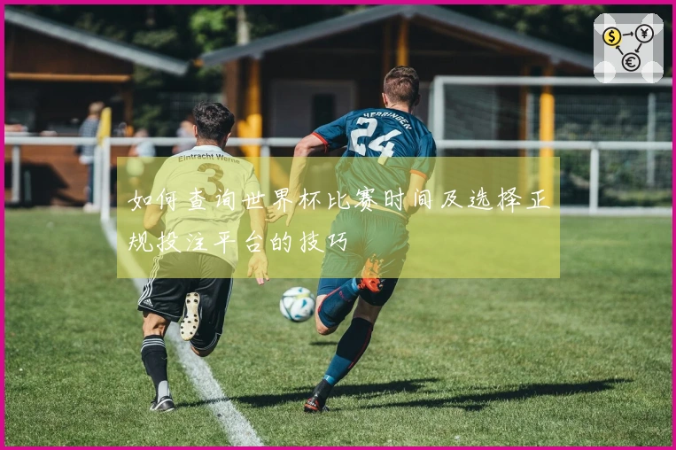 如何查询世界杯比赛时间及选择正规投注平台的技巧
