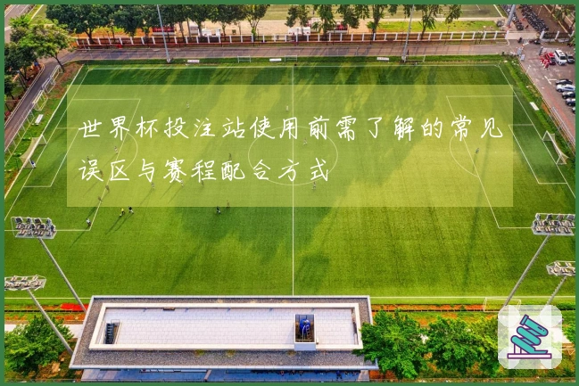 世界杯投注站使用前需了解的常见误区与赛程配合方式