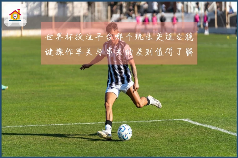 世界杯投注平台哪个玩法更适合稳健操作单关与串关的差别值得了解