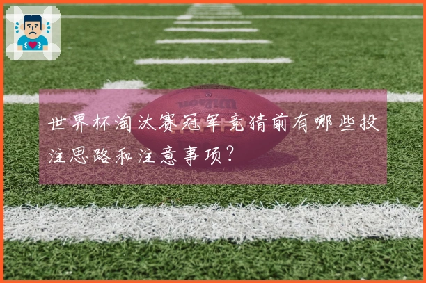 世界杯淘汰赛冠军竞猜前有哪些投注思路和注意事项？