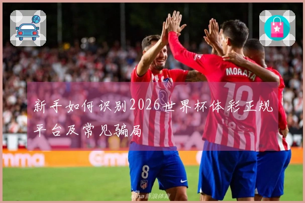 新手如何识别2026世界杯体彩正规平台及常见骗局