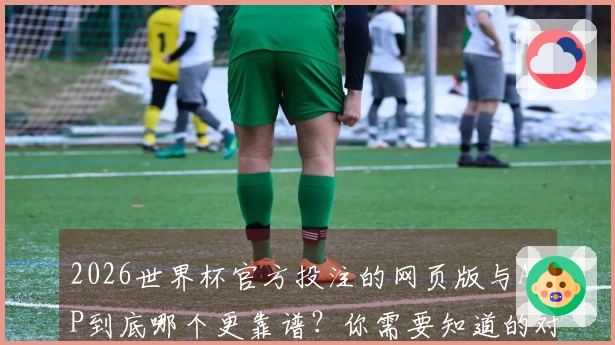 2026世界杯官方投注的网页版与APP到底哪个更靠谱？你需要知道的对比分析