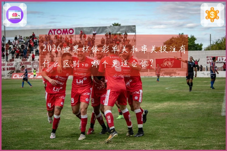 2026世界杯体彩单关和串关投注有什么区别，哪个更适合你？