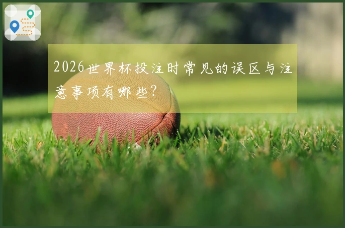 2026世界杯投注时常见的误区与注意事项有哪些？