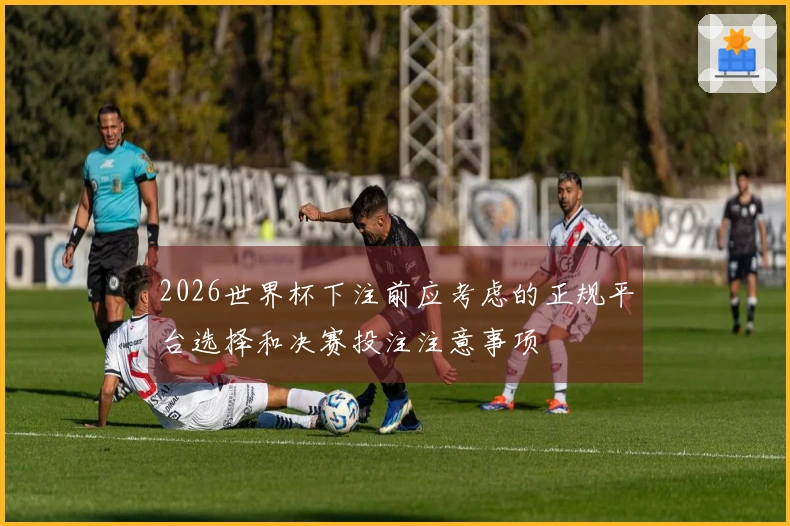 2026世界杯下注前应考虑的正规平台选择和决赛投注注意事项