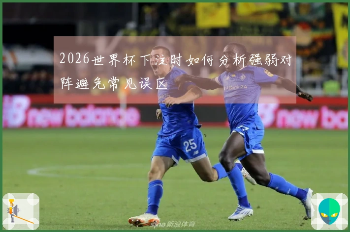 2026世界杯下注时如何分析强弱对阵避免常见误区