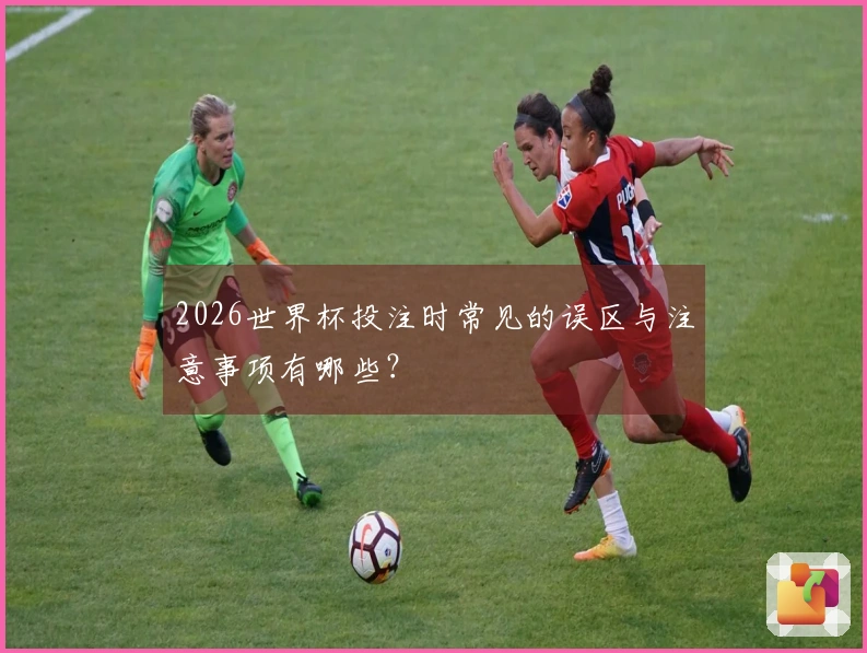 2026世界杯投注时常见的误区与注意事项有哪些？