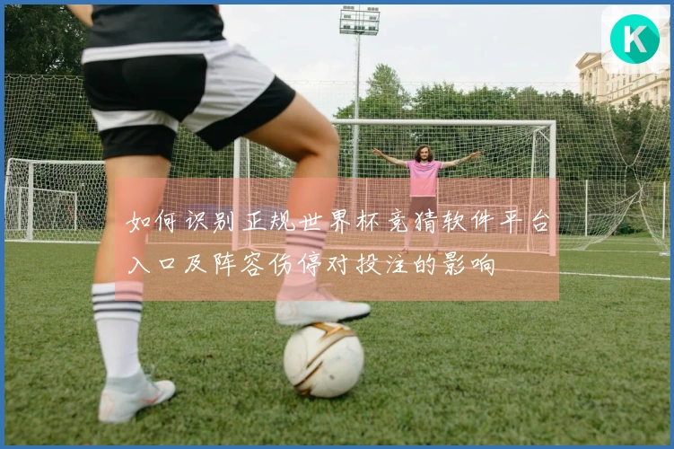 如何识别正规世界杯竞猜软件平台入口及阵容伤停对投注的影响