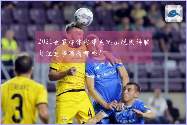 2026世界杯体彩串关玩法规则详解与注意事项有哪些？