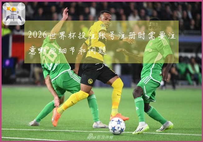 2026世界杯投注账号注册时需要注意哪些细节和问题