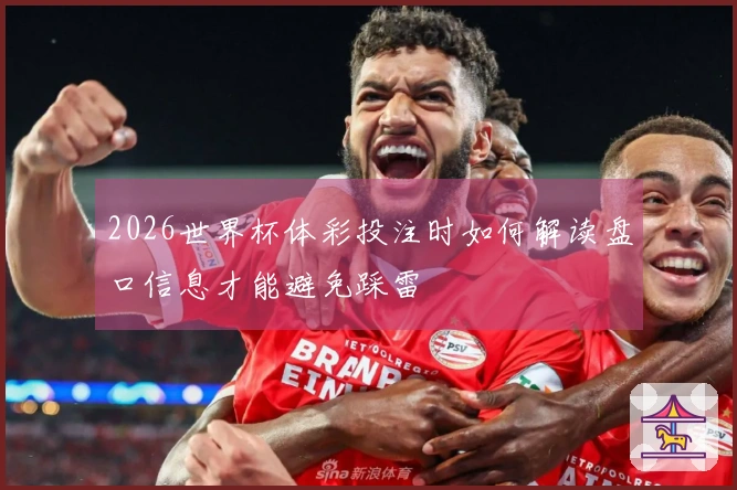 2026世界杯体彩投注时如何解读盘口信息才能避免踩雷