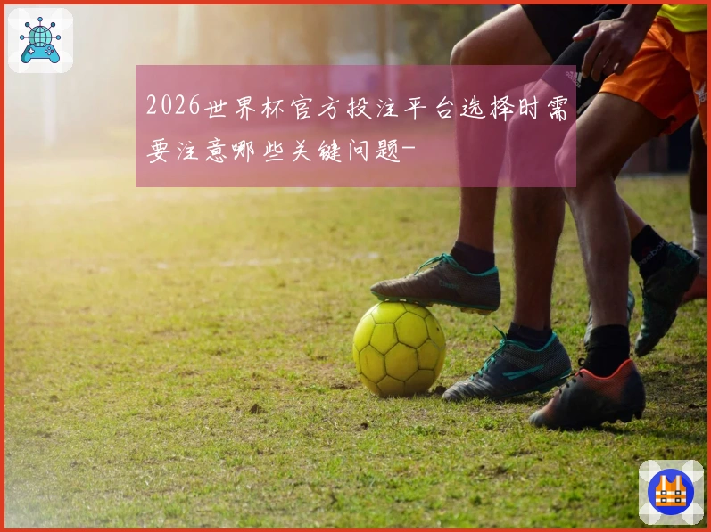2026世界杯官方投注平台选择时需要注意哪些关键问题-