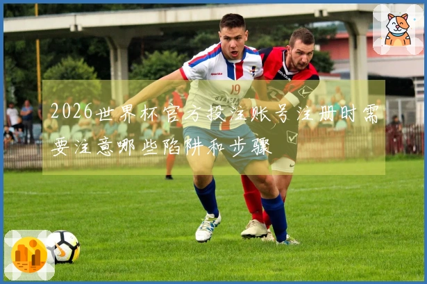 2026世界杯官方投注账号注册时需要注意哪些陷阱和步骤