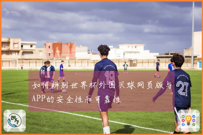 如何辨别世界杯外围买球网页版与APP的安全性和可靠性