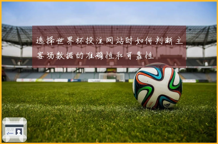 选择世界杯投注网站时如何判断主客场数据的准确性和可靠性