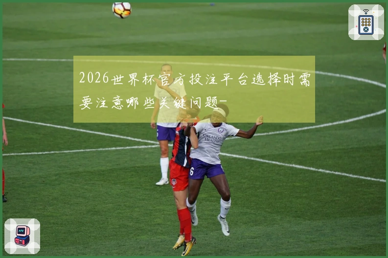2026世界杯官方投注平台选择时需要注意哪些关键问题-