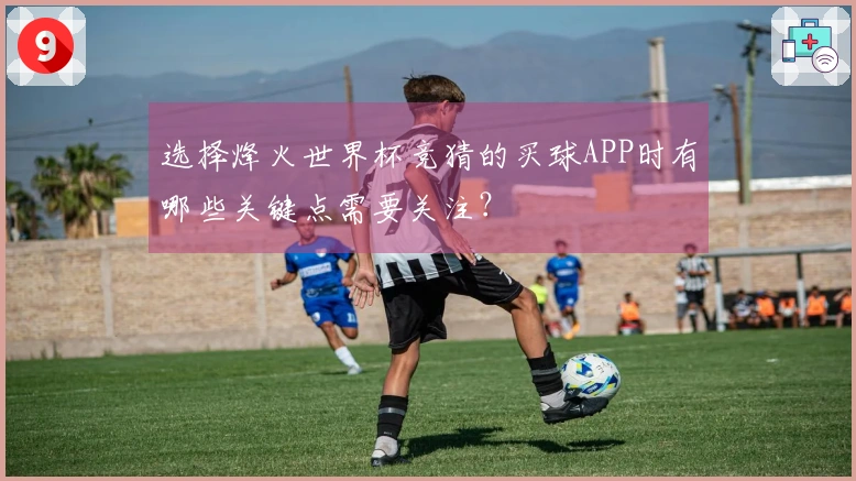 选择烽火世界杯竞猜的买球APP时有哪些关键点需要关注？