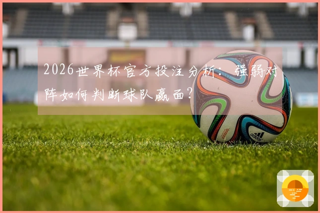 2026世界杯官方投注分析：强弱对阵如何判断球队赢面？