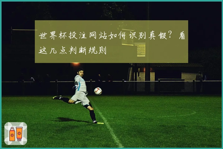 世界杯投注网站如何识别真假？看这几点判断规则