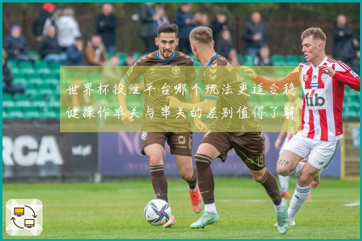 世界杯投注平台哪个玩法更适合稳健操作单关与串关的差别值得了解