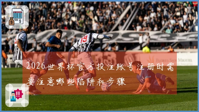 2026世界杯官方投注账号注册时需要注意哪些陷阱和步骤