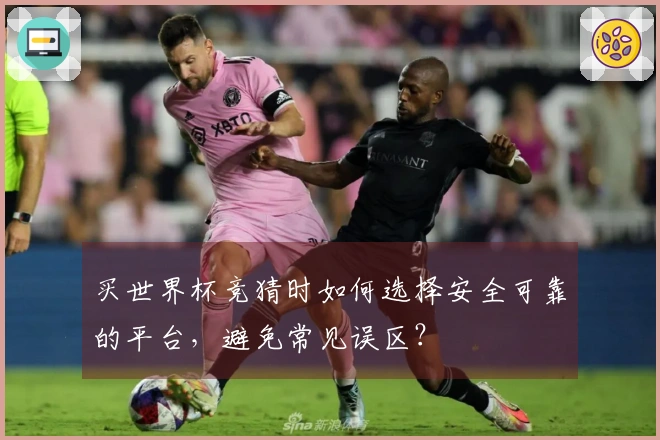 买世界杯竞猜时如何选择安全可靠的平台，避免常见误区？