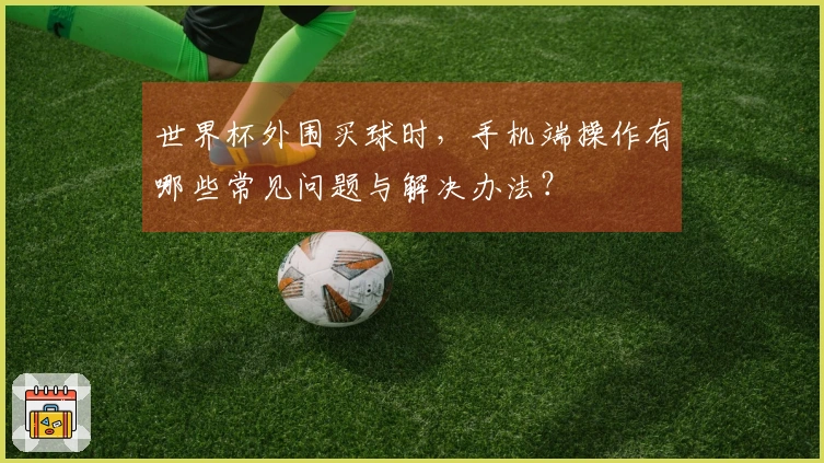 世界杯外围买球时，手机端操作有哪些常见问题与解决办法？