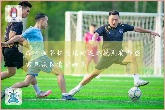 烽火世界杯竞猜的返水规则有哪些常见误区需要避免